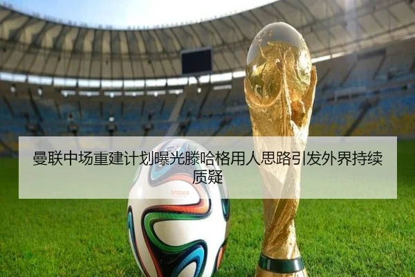曼联中场重建计划曝光滕哈格用人思路引发外界持续质疑